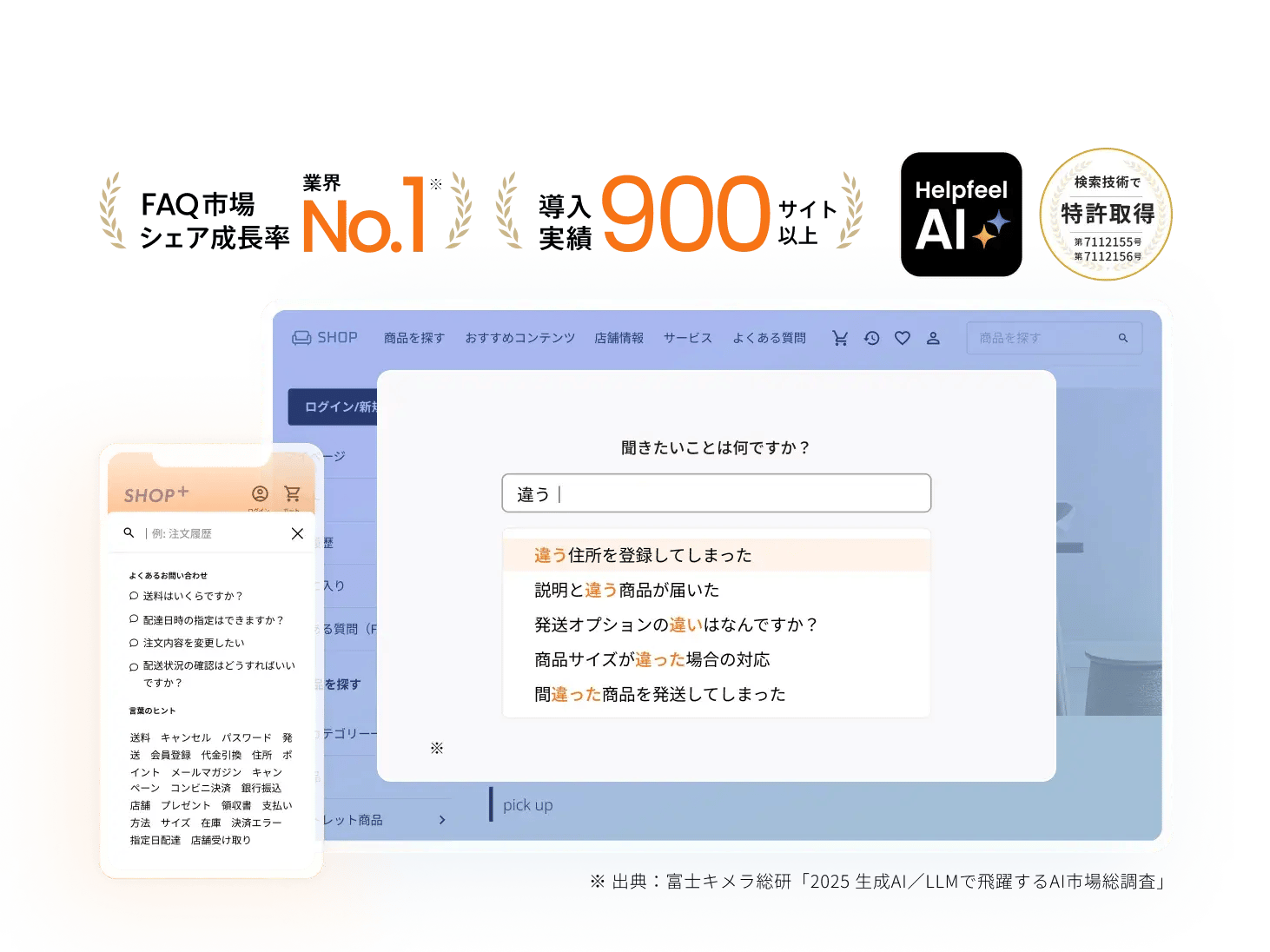 株式会社HelpfeelのAI検索技術を紹介するビジュアル。スマートフォンとPCの画面には『違う』と入力した検索例が表示されており、よくある質問への回答候補がサジェストされている。『No.1実績』『900社以上導入』『特許取得済み』などの実績も強調されている。 株式会社HelpfeelのAI検索技術を紹介するビジュアル。スマートフォンとPCの画面には『違う』と入力した検索例が表示されており、よくある質問への回答候補がサジェストされている。『No.1実績』『900社以上導入』『特許取得済み』などの実績も強調されている。