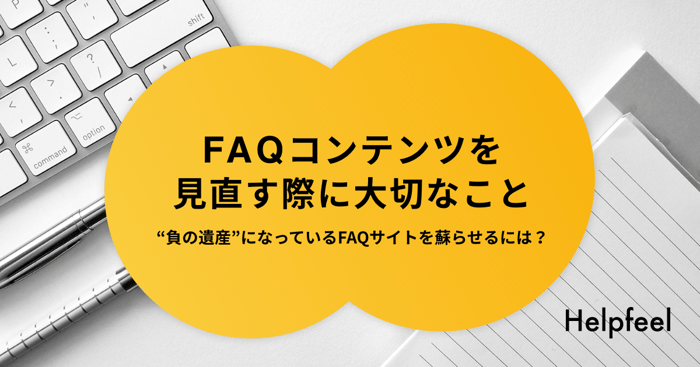 FAQコンテンツを見直す際に大切なこと。“負の遺産”になっているFAQサイトを蘇らせるには？