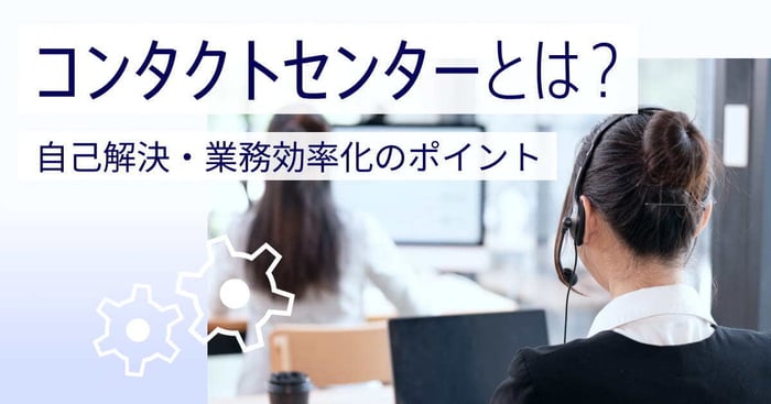 コンタクトセンターとは？コールセンターとの違い・課題・DX化のポイントを解説