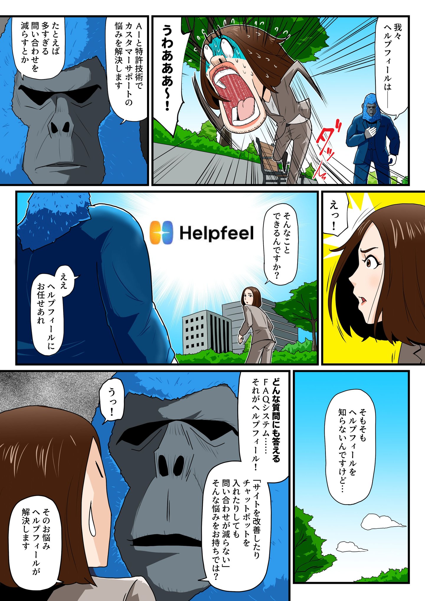 突如現れた青いゴリラに驚き、思わず逃げ出す片桐すみれ。しかしゴリラは落ち着いた様子で、『我々ヘルプフィールは、AI技術でカスタマーサポートの悩みを解決します』と語る。ヘルプフィールという名に聞き覚えがない片桐は戸惑うが、ゴリラは『どんな質問にも答えるFAQシステム』であり、問い合わせ対応の負担を減らすことができると説明する。果たして、本当にそんなことが可能なのか？