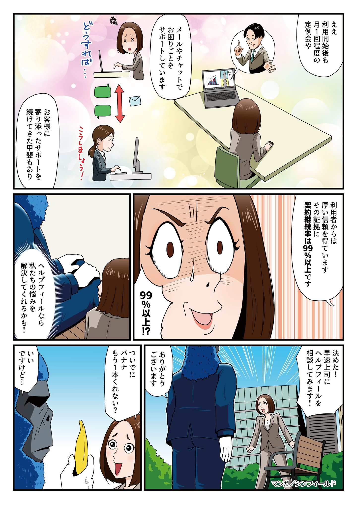 ヘルプフィールのサポート体制について説明を受ける片桐すみれ。導入後も定例会やメール・チャットでのサポートがあり、利用者から厚い信頼を得ていること、さらに契約継続率が99%以上という驚異的な実績を持つことを知る。『ヘルプフィールなら、私たちの悩みを解決してくれるかも!』と確信し、ついに導入を決意。『決めた!早速上司に相談してみます!』と意気込む片桐。最後にバナナをおねだりしつつ、笑顔で感謝を伝え、物語は締めくくられる。 ヘルプフィールのサポート体制について説明を受ける片桐すみれ。導入後も定例会やメール・チャットでのサポートがあり、利用者から厚い信頼を得ていること、さらに契約継続率が99%以上という驚異的な実績を持つことを知る。『ヘルプフィールなら、私たちの悩みを解決してくれるかも!』と確信し、ついに導入を決意。『決めた!早速上司に相談してみます!』と意気込む片桐。最後にバナナをおねだりしつつ、笑顔で感謝を伝え、物語は締めくくられる。