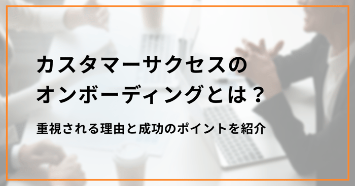 カスタマーサクセスのオンボーディングとは？重視される理由と成功のポイントを紹介