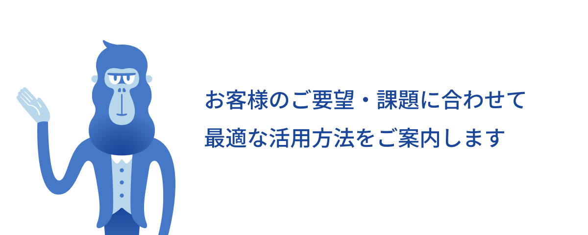 お客様のご要望・課題に合わせて最適な活用方法をご案内します