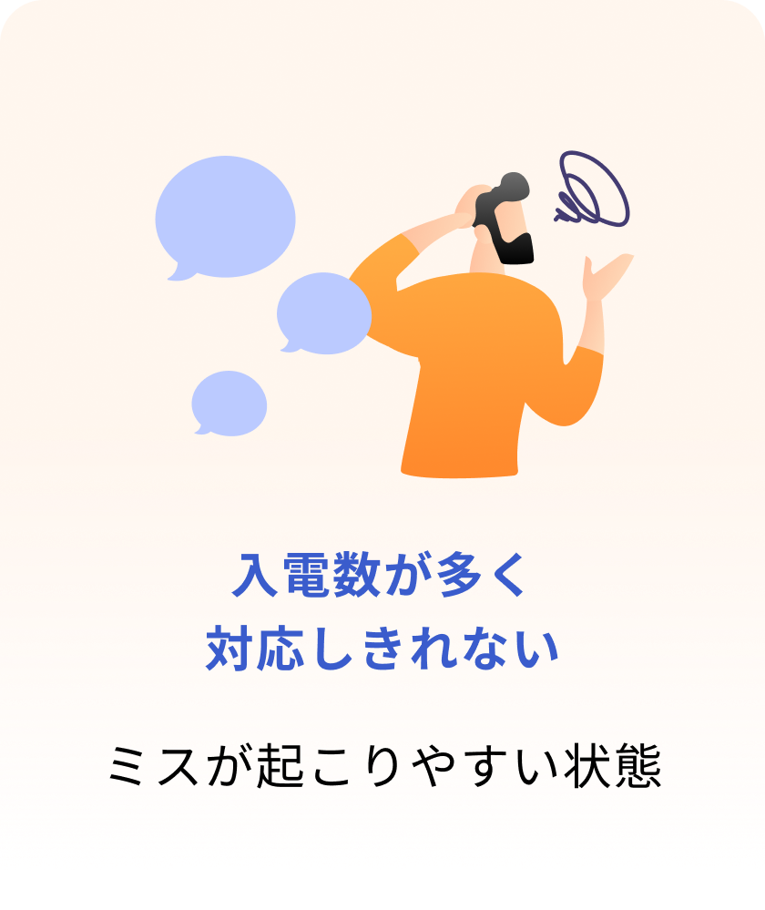 入電数が多く対応しきれない
ミスが起こりやすい状態 入電数が多く対応しきれない
ミスが起こりやすい状態