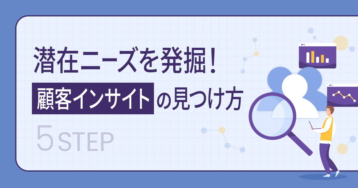 顧客インサイトの見つけ方5ステップ！潜在ニーズを発掘しマーケティングに活用する方法