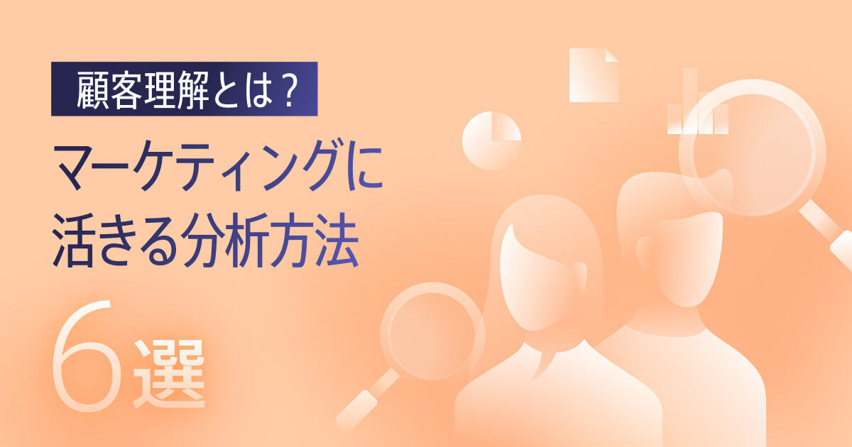 顧客理解とは？マーケティングに役立つ6つの分析方法と役立つフレームワークを解説