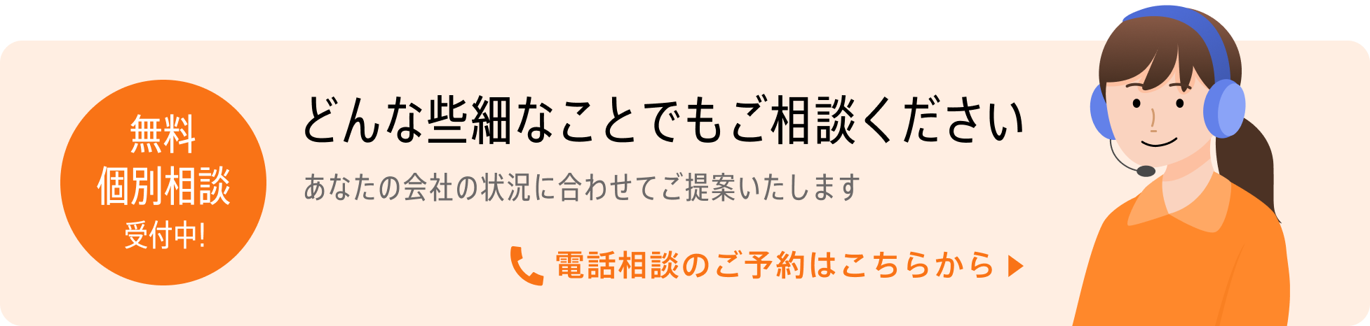 無料個別相談受付中！どんな些細なことでもご相談ください。あなたの会社の状況にあわせてご提案いたします。電話相談のご予約はこちらから